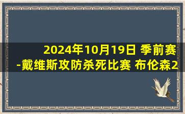 2024年10月19日 季前赛-戴维斯攻防杀死比赛 布伦森27+5 奇才险胜尼克斯